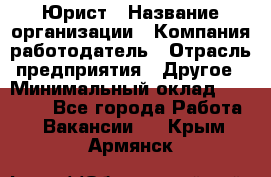 Юрист › Название организации ­ Компания-работодатель › Отрасль предприятия ­ Другое › Минимальный оклад ­ 17 000 - Все города Работа » Вакансии   . Крым,Армянск